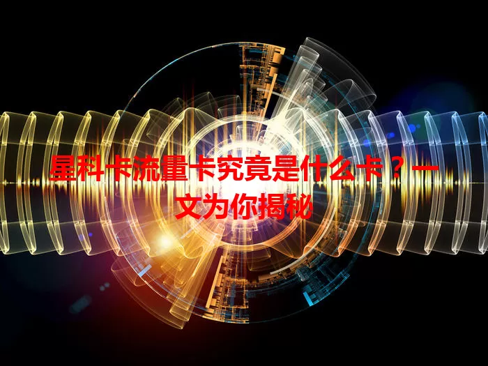 星科卡流量卡究竟是什么卡？一文为你揭秘