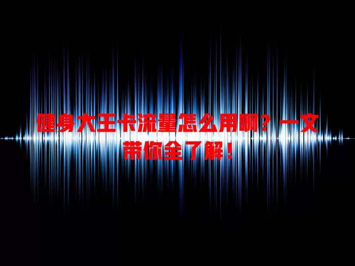 健身大王卡流量怎么用啊？一文带你全了解！