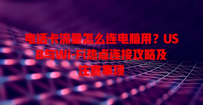 电话卡流量怎么连电脑用？USB与Wi-Fi热点连接攻略及注意事项