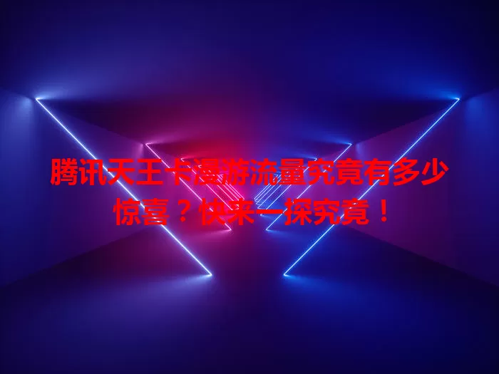 腾讯天王卡漫游流量究竟有多少惊喜？快来一探究竟！