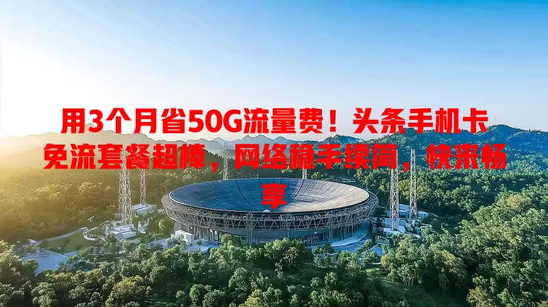 用3个月省50G流量费！头条手机卡免流套餐超棒，网络稳手续简，快来畅享