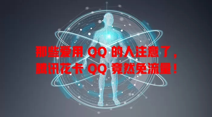 那些爱用 QQ 的人注意了，腾讯花卡 QQ 竟然免流量！