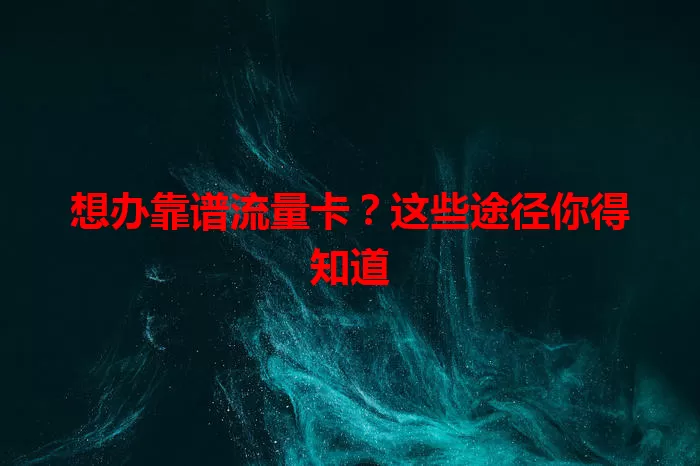 想办靠谱流量卡？这些途径你得知道