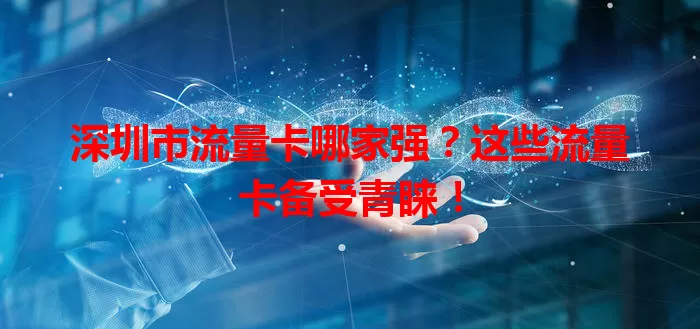 深圳市流量卡哪家强？这些流量卡备受青睐！