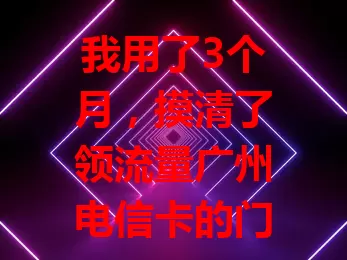 我用了3个月，摸清了领流量广州电信卡的门道
