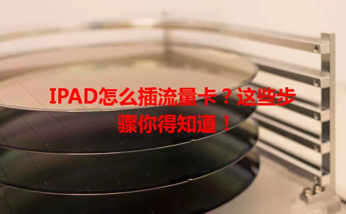 IPAD怎么插流量卡？这些步骤你得知道！