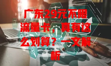 广东29元不限流量卡，真有这么划算？一文解析