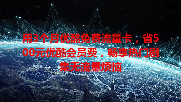 用3个月优酷免费流量卡，省500元优酷会员费，畅享热门剧集无流量烦恼