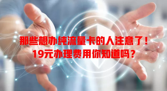 那些想办纯流量卡的人注意了！19元办理费用你知道吗？