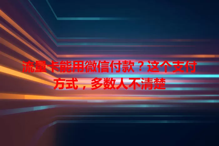 流量卡能用微信付款？这个支付方式，多数人不清楚