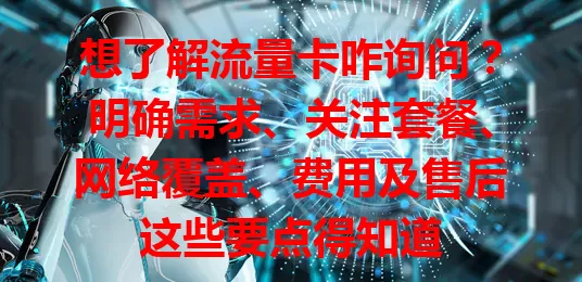 想了解流量卡咋询问？明确需求、关注套餐、网络覆盖、费用及售后这些要点得知道
