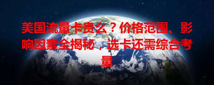 美国流量卡贵么？价格范围、影响因素全揭秘，选卡还需综合考量