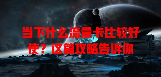 当下什么流量卡比较好使？这篇攻略告诉你