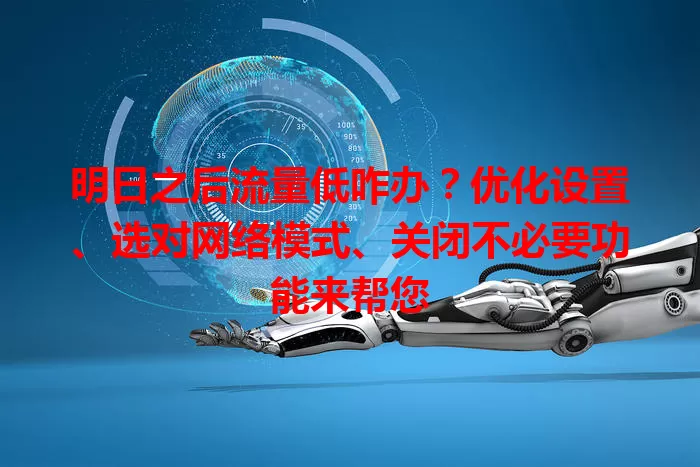 明日之后流量低咋办？优化设置、选对网络模式、关闭不必要功能来帮您
