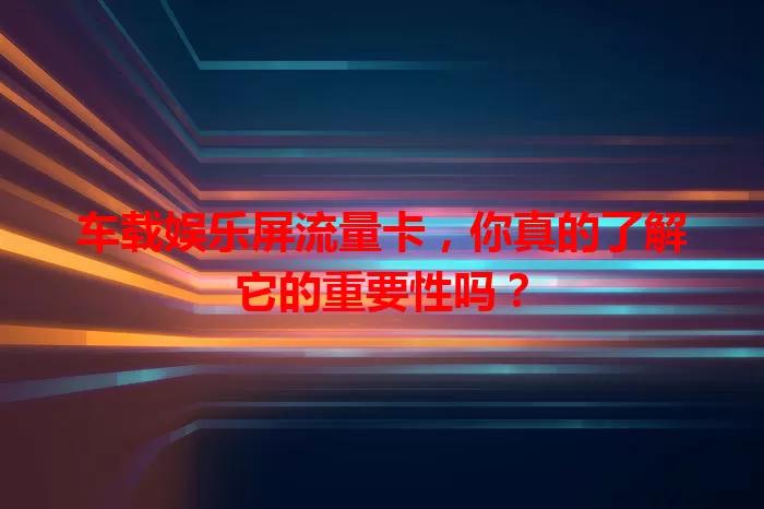 车载娱乐屏流量卡，你真的了解它的重要性吗？
