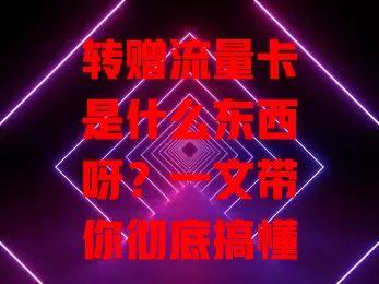 转赠流量卡是什么东西呀？一文带你彻底搞懂