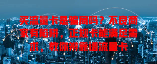 买流量卡是骗局吗？不良商家有陷阱，正规卡能满足需求，教你辨靠谱流量卡