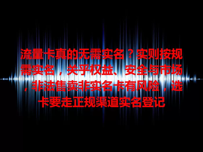 流量卡真的无需实名？实则按规需实名，关乎权益、安全与市场，非法售卖非实名卡有风险，选卡要走正规渠道实名登记