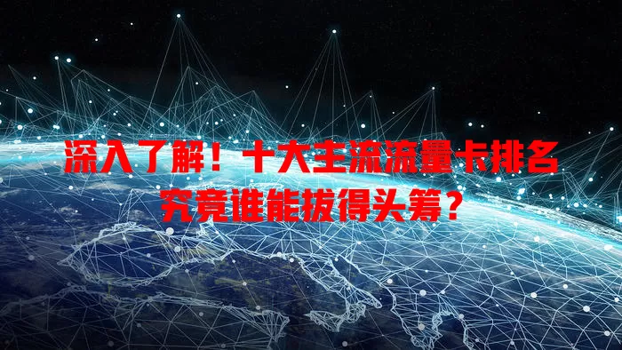 深入了解！十大主流流量卡排名究竟谁能拔得头筹？