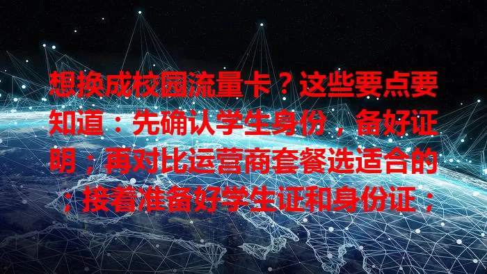 想换成校园流量卡？这些要点要知道：先确认学生身份，备好证明；再对比运营商套餐选适合的；接着准备好学生证和身份证；办理选正规渠道，填准信息；换卡后留意使用范围和套餐有效期等。