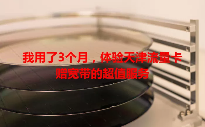 我用了3个月，体验天津流量卡赠宽带的超值服务