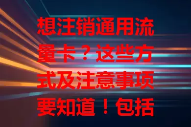 想注销通用流量卡？这些方式及注意事项要知道！包括客服注销、营业厅办理，还要留意欠费、未用流量等，不同运营商规定有别，了解后按规操作可避免麻烦。