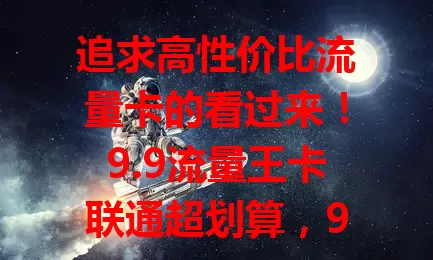 追求高性价比流量卡的看过来！9.9流量王卡联通超划算，9.9元享丰富流量，套餐多样，联通网络覆盖广信号稳，是流量卡首选，快来体验数字化精彩！