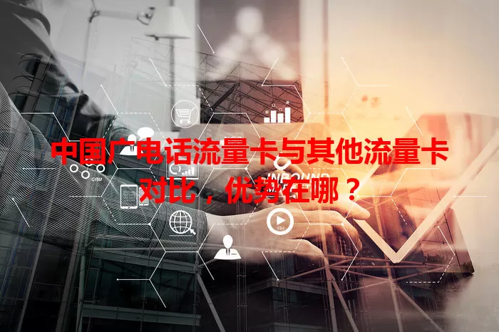 中国广电话流量卡与其他流量卡对比，优势在哪？