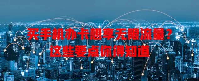 买手机办卡想享无限流量？这些要点你得知道