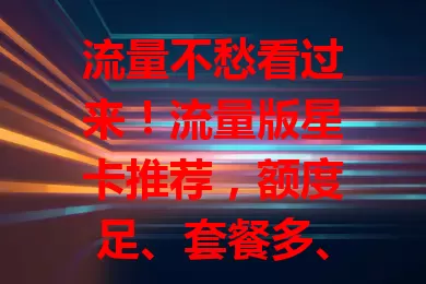 流量不愁看过来！流量版星卡推荐，额度足、套餐多、网速快、费用亲民，解决流量困扰，让上网更轻松愉快