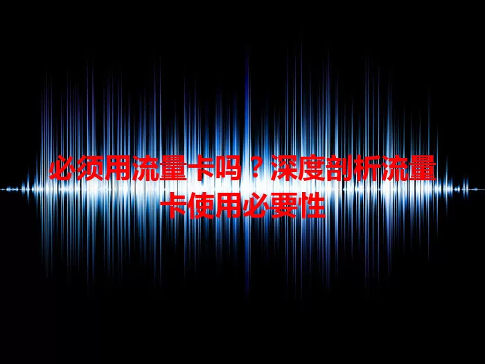 必须用流量卡吗？深度剖析流量卡使用必要性