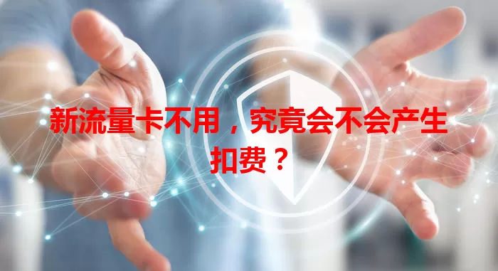 新流量卡不用，究竟会不会产生扣费？