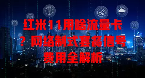 红米11用啥流量卡？网络制式套餐信号费用全解析