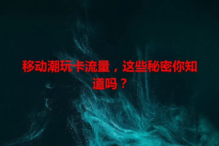移动潮玩卡流量，这些秘密你知道吗？