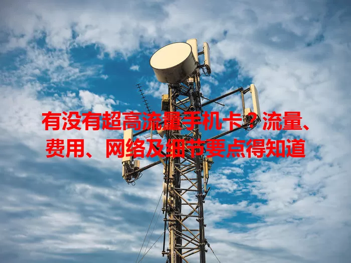 有没有超高流量手机卡？流量、费用、网络及细节要点得知道