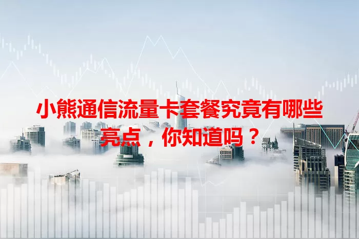 小熊通信流量卡套餐究竟有哪些亮点，你知道吗？