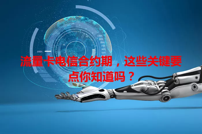 流量卡电信合约期，这些关键要点你知道吗？