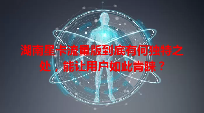 湖南星卡流量版到底有何独特之处，能让用户如此青睐？