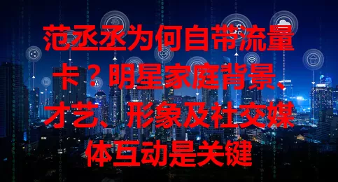 范丞丞为何自带流量卡？明星家庭背景、才艺、形象及社交媒体互动是关键