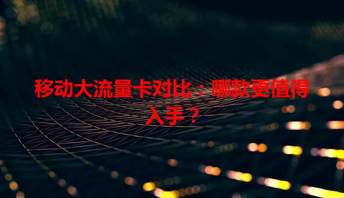 移动大流量卡对比：哪款更值得入手？