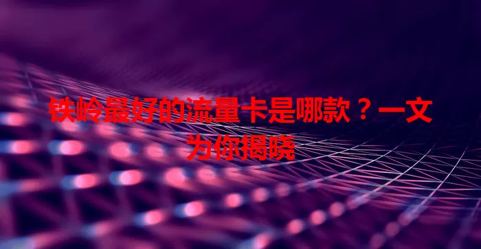 铁岭最好的流量卡是哪款？一文为你揭晓