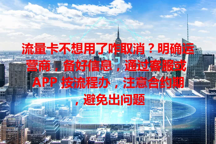 流量卡不想用了咋取消？明确运营商，备好信息，通过客服或 APP 按流程办，注意合约期，避免出问题