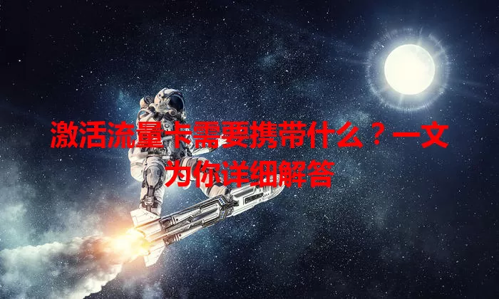 激活流量卡需要携带什么？一文为你详细解答