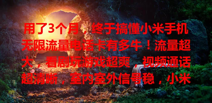 用了3个月，终于搞懂小米手机无限流量电话卡有多牛！流量超大，看剧玩游戏超爽，视频通话超清晰，室内室外信号稳，小米用户别错过！