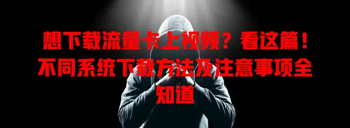 想下载流量卡上视频？看这篇！不同系统下载方法及注意事项全知道