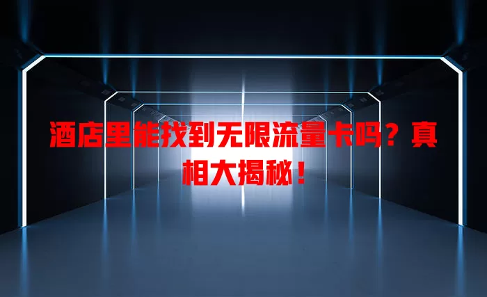 酒店里能找到无限流量卡吗？真相大揭秘！