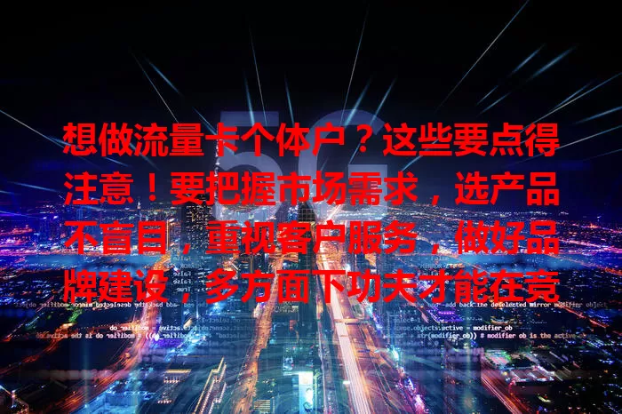 想做流量卡个体户？这些要点得注意！要把握市场需求，选产品不盲目，重视客户服务，做好品牌建设，多方面下功夫才能在竞争中立足发展