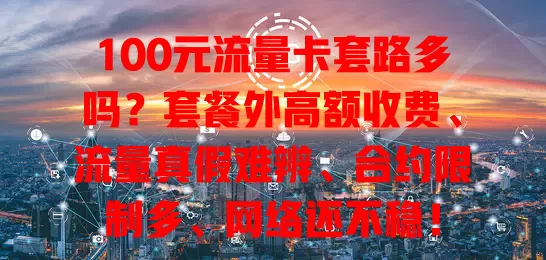 100元流量卡套路多吗？套餐外高额收费、流量真假难辨、合约限制多、网络还不稳！
