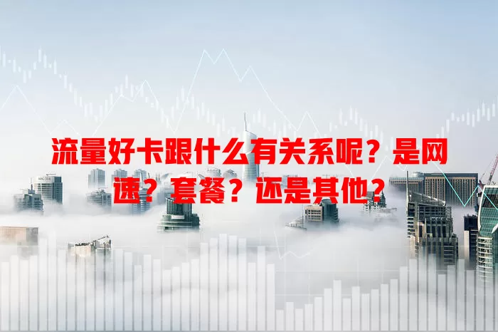 流量好卡跟什么有关系呢？是网速？套餐？还是其他？