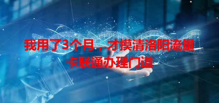 我用了3个月，才摸清洛阳流量卡联通办理门道